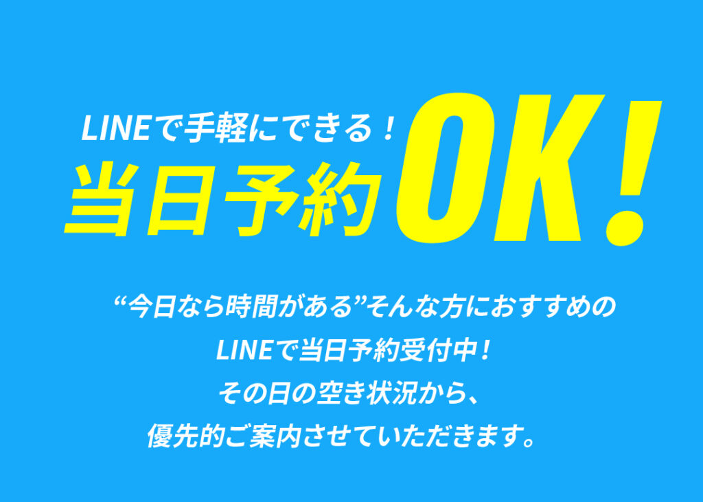 LINEで手軽にできる！当日予約OK！
“今日なら時間がある”そんな方におすすめのLINEで当日予約受付中！その日の空き状況から、優先的ご案内させていただきます。