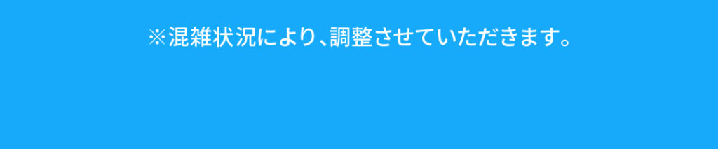 ※混雑状況により、調整させていただきます。